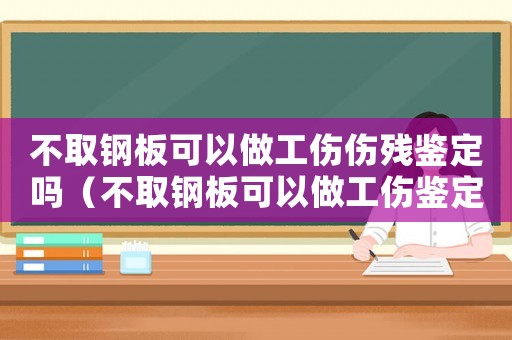 不取鋼板可以做工傷傷殘鑒定嗎（不取鋼板可以做工傷鑒定嗎）