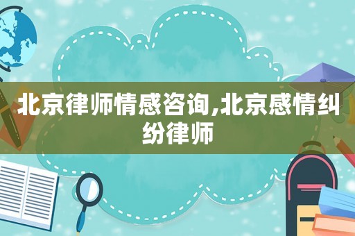 北京律師情感咨詢,北京感情糾紛律師