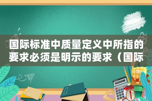 國際標準中質量定義中所指的要求必須是明示的要求（國際質量標準歸定市場上）