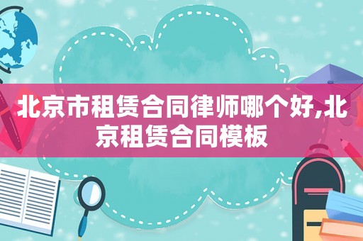 北京市租賃合同律師哪個好,北京租賃合同模板