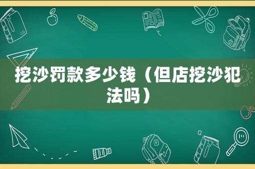 挖沙罰款多少錢（但店挖沙犯法嗎）