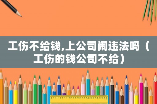 工傷不給錢,上公司鬧違法嗎（工傷的錢公司不給）