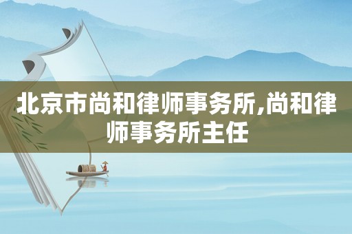 北京市尚和律師事務所,尚和律師事務所主任
