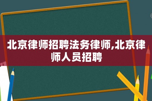 北京律師招聘法務律師,北京律師人員招聘