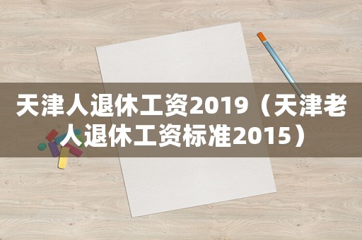 天津人退休工資2019（天津老人退休工資標(biāo)準(zhǔn)2015）