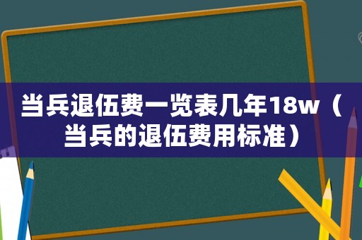當兵退伍費一覽表幾年18w（當兵的退伍費用標準）