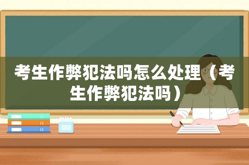 考生作弊犯法嗎怎么處理（考生作弊犯法嗎）