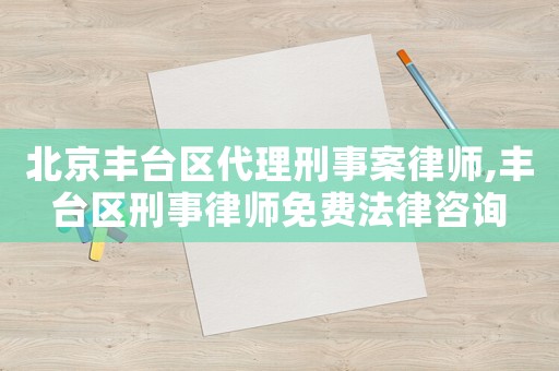 北京豐臺(tái)區(qū)代理刑事案律師,豐臺(tái)區(qū)刑事律師免費(fèi)法律咨詢