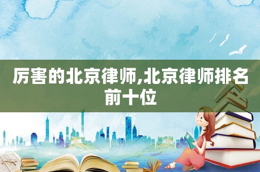 厲害的北京律師,北京律師排名前十位