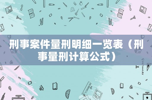刑事案件量刑明細一覽表（刑事量刑計算公式）