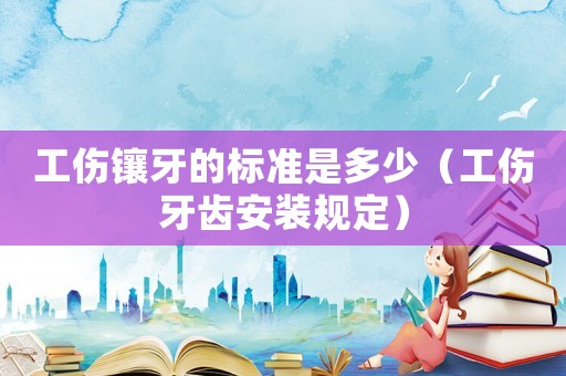 工傷鑲牙的標準是多少（工傷牙齒安裝規(guī)定）