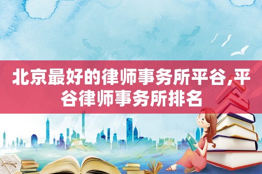 北京最好的律師事務所平谷,平谷律師事務所排名