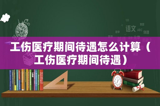 工傷醫療期間待遇怎么計算（工傷醫療期間待遇）