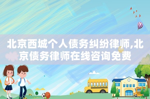 北京西城個人債務糾紛律師,北京債務律師在線咨詢免費