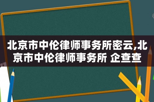 北京市中倫律師事務(wù)所密云,北京市中倫律師事務(wù)所 企查查