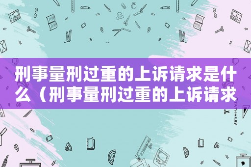 刑事量刑過重的上訴請求是什么（刑事量刑過重的上訴請求）