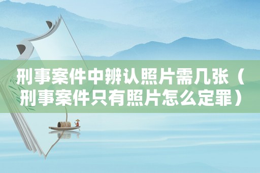 刑事案件中辨認照片需幾張（刑事案件只有照片怎么定罪）