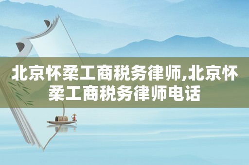 北京懷柔工商稅務律師,北京懷柔工商稅務律師電話