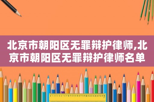 北京市朝陽區無罪辯護律師,北京市朝陽區無罪辯護律師名單