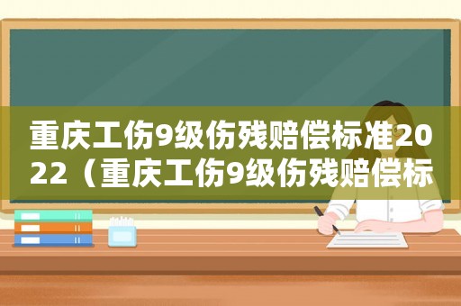 重慶工傷9級傷殘賠償標準2022（重慶工傷9級傷殘賠償標準）