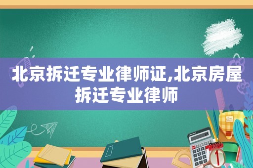 北京拆遷專業律師證,北京房屋拆遷專業律師