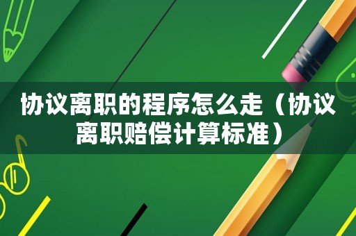 協議離職的程序怎么走（協議離職賠償計算標準）