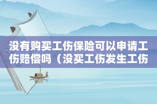 沒有購買工傷保險可以申請工傷賠償嗎（沒買工傷發生工傷怎么辦）