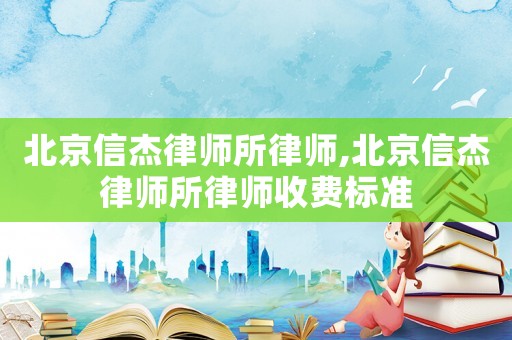 北京信杰律師所律師,北京信杰律師所律師收費標準