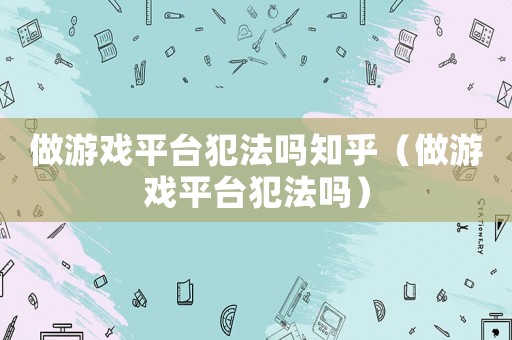 做游戲平臺犯法嗎知乎（做游戲平臺犯法嗎）