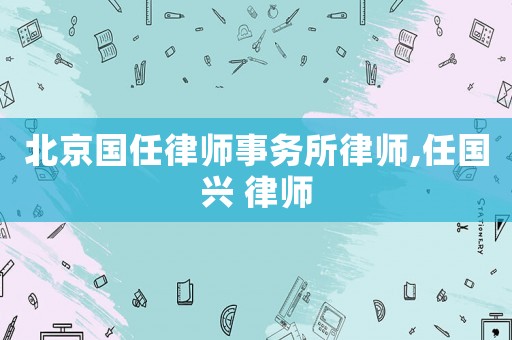 北京國任律師事務所律師,任國興 律師