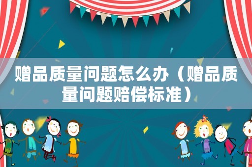 贈品質量問題怎么辦（贈品質量問題賠償標準）