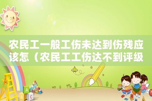 農民工一般工傷未達到傷殘應該怎（農民工工傷達不到評級怎么賠）