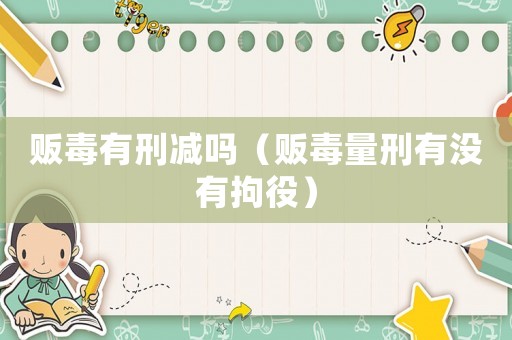 販毒有刑減嗎（販毒量刑有沒有拘役）