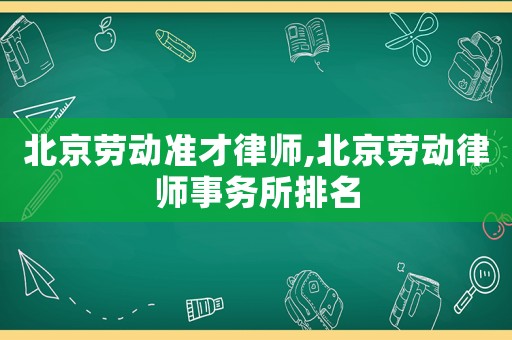 北京勞動準才律師,北京勞動律師事務所排名