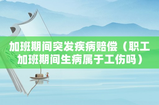 加班期間突發疾病賠償（職工加班期間生病屬于工傷嗎）