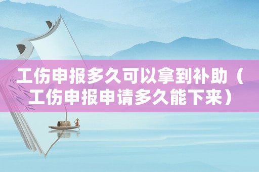 工傷申報多久可以拿到補助（工傷申報申請多久能下來）