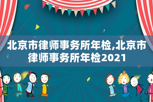 北京市律師事務所年檢,北京市律師事務所年檢2021