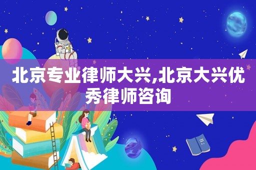 北京專業(yè)律師大興,北京大興優(yōu)秀律師咨詢