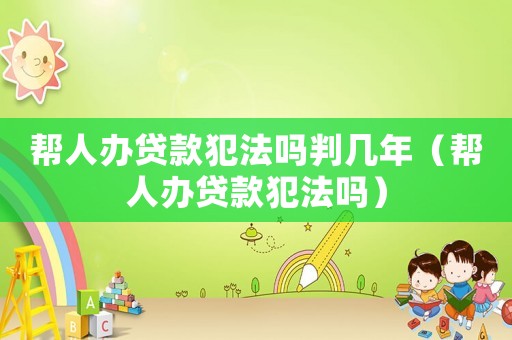 幫人辦貸款犯法嗎判幾年（幫人辦貸款犯法嗎）
