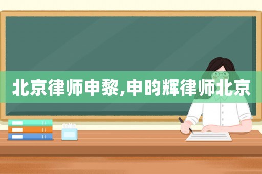 北京律師申黎,申昀輝律師北京