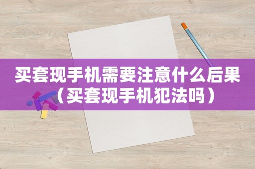 買套現(xiàn)手機(jī)需要注意什么后果（買套現(xiàn)手機(jī)犯法嗎）