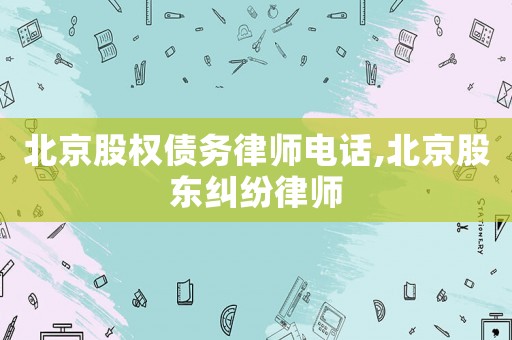 北京股權(quán)債務(wù)律師電話,北京股東糾紛律師