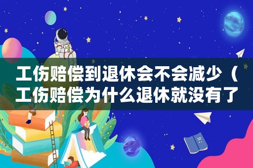 工傷賠償?shù)酵诵輹?huì)不會(huì)減少（工傷賠償為什么退休就沒有了）