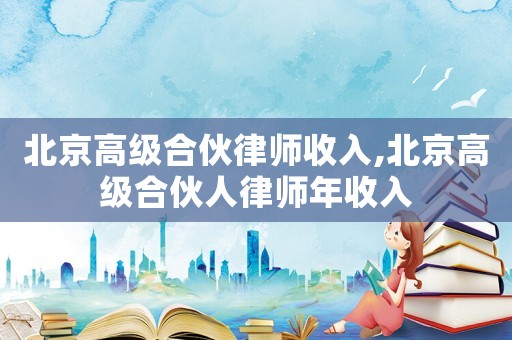 北京高級合伙律師收入,北京高級合伙人律師年收入