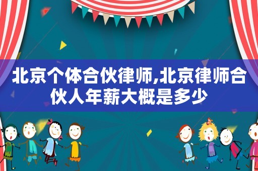 北京個體合伙律師,北京律師合伙人年薪大概是多少