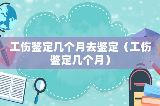 工傷鑒定幾個月去鑒定（工傷鑒定幾個月）