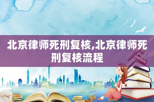 北京律師死刑復核,北京律師死刑復核流程