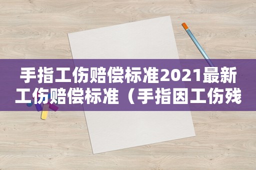 手指工傷賠償標準2021最新工傷賠償標準（手指因工傷殘怎么賠償）