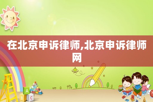 在北京申訴律師,北京申訴律師網