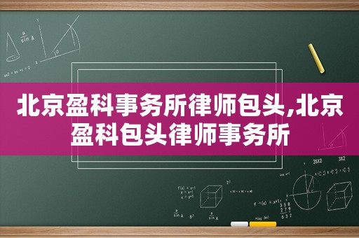 北京盈科事務所律師包頭,北京盈科包頭律師事務所